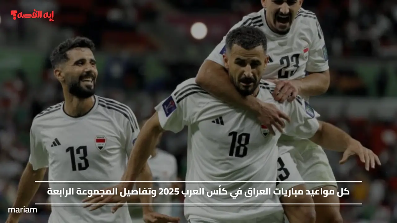 كل مواعيد مباريات العراق في كأس العرب 2025 وتفاصيل المجموعة الرابعة